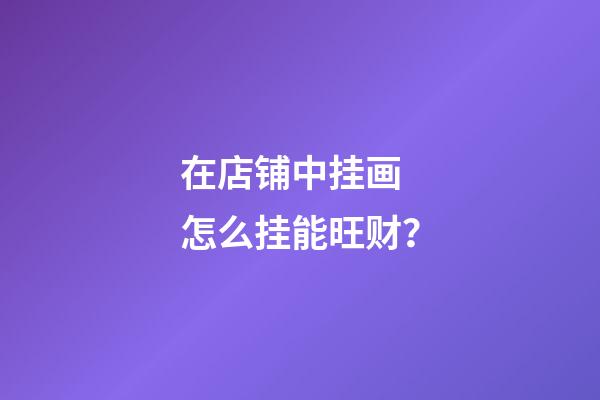 在店铺中挂画 怎么挂能旺财？